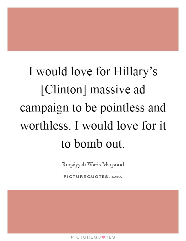 I would love for Hillary's [Clinton] massive ad campaign to be pointless and worthless. I would love for it to bomb out. Picture Quote #1