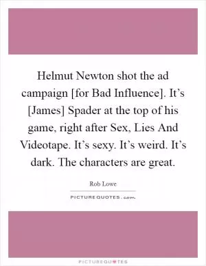 Helmut Newton shot the ad campaign [for Bad Influence]. It’s [James] Spader at the top of his game, right after Sex, Lies And Videotape. It’s sexy. It’s weird. It’s dark. The characters are great Picture Quote #1