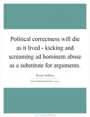 Political correctness will die as it lived - kicking and screaming ad hominem abuse as a substitute for arguments Picture Quote #1
