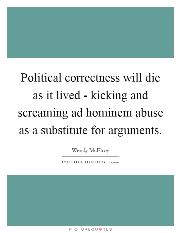 Political correctness will die as it lived - kicking and screaming ad hominem abuse as a substitute for arguments. Picture Quote #1