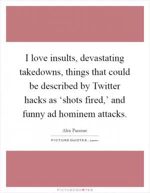 I love insults, devastating takedowns, things that could be described by Twitter hacks as ‘shots fired,’ and funny ad hominem attacks Picture Quote #1