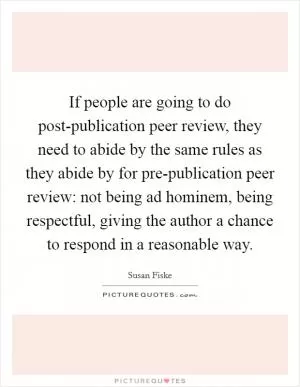 If people are going to do post-publication peer review, they need to abide by the same rules as they abide by for pre-publication peer review: not being ad hominem, being respectful, giving the author a chance to respond in a reasonable way Picture Quote #1