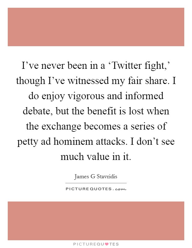 I've never been in a ‘Twitter fight,' though I've witnessed my fair share. I do enjoy vigorous and informed debate, but the benefit is lost when the exchange becomes a series of petty ad hominem attacks. I don't see much value in it. Picture Quote #1