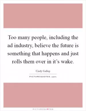 Too many people, including the ad industry, believe the future is something that happens and just rolls them over in it’s wake Picture Quote #1