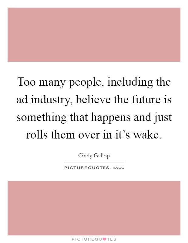 Too many people, including the ad industry, believe the future is something that happens and just rolls them over in it's wake. Picture Quote #1