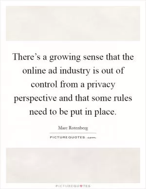 There’s a growing sense that the online ad industry is out of control from a privacy perspective and that some rules need to be put in place Picture Quote #1