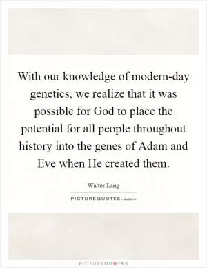 With our knowledge of modern-day genetics, we realize that it was possible for God to place the potential for all people throughout history into the genes of Adam and Eve when He created them Picture Quote #1
