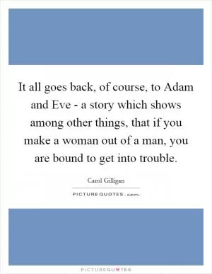 It all goes back, of course, to Adam and Eve - a story which shows among other things, that if you make a woman out of a man, you are bound to get into trouble Picture Quote #1