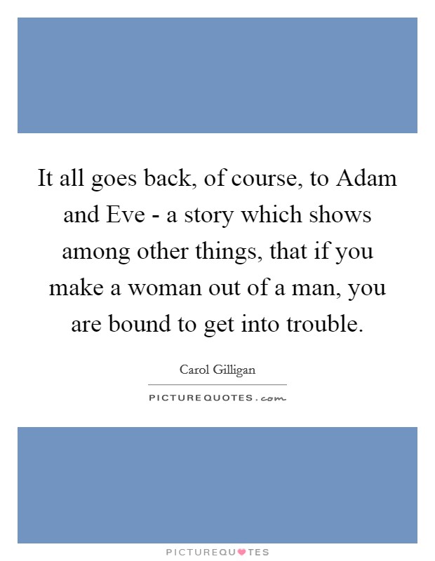 It all goes back, of course, to Adam and Eve - a story which shows among other things, that if you make a woman out of a man, you are bound to get into trouble. Picture Quote #1