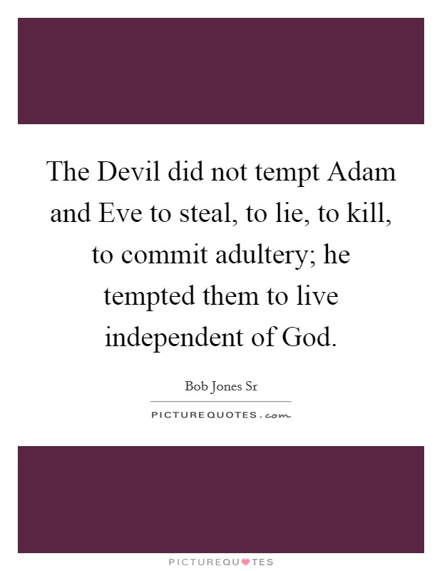 The Devil did not tempt Adam and Eve to steal, to lie, to kill, to commit adultery; he tempted them to live independent of God. Picture Quote #1