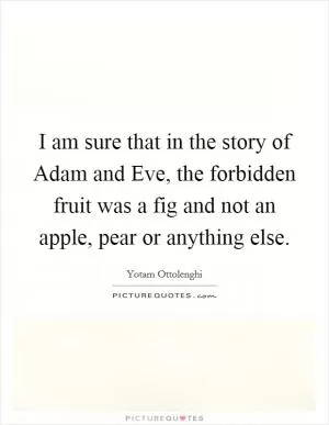 I am sure that in the story of Adam and Eve, the forbidden fruit was a fig and not an apple, pear or anything else Picture Quote #1