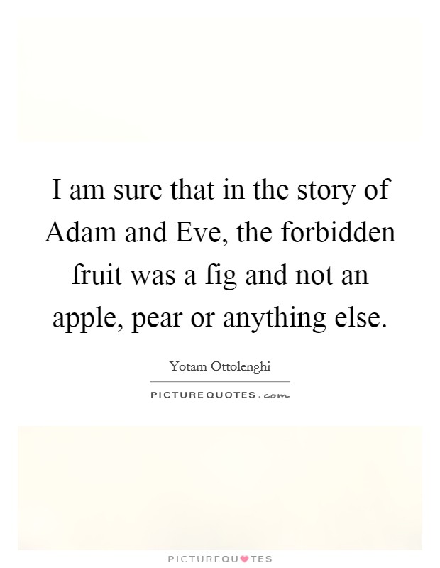I am sure that in the story of Adam and Eve, the forbidden fruit was a fig and not an apple, pear or anything else. Picture Quote #1