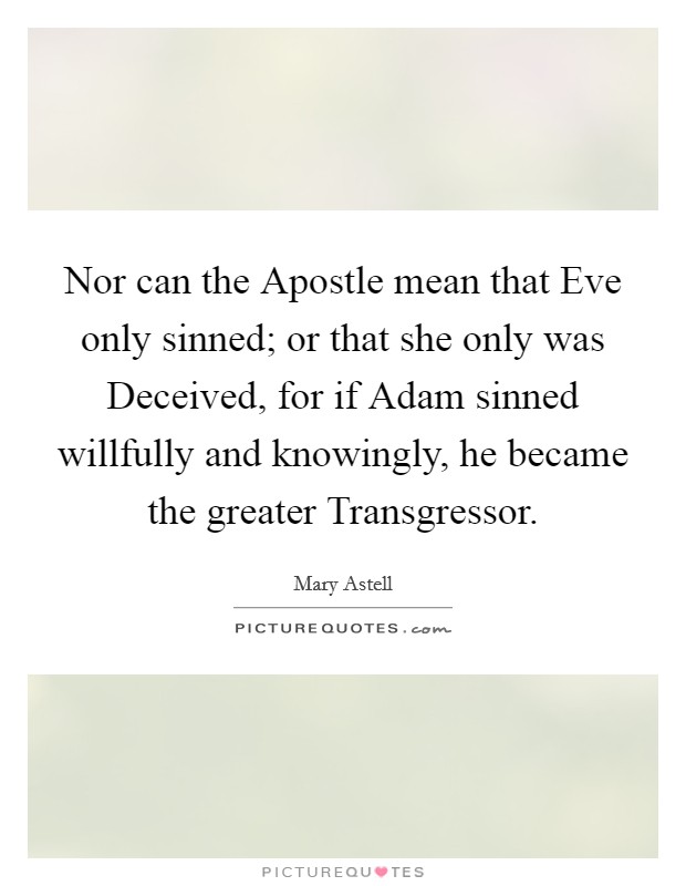 Nor can the Apostle mean that Eve only sinned; or that she only was Deceived, for if Adam sinned willfully and knowingly, he became the greater Transgressor. Picture Quote #1