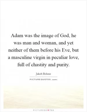 Adam was the image of God, he was man and woman, and yet neither of them before his Eve, but a masculine virgin in peculiar love, full of chastity and purity Picture Quote #1
