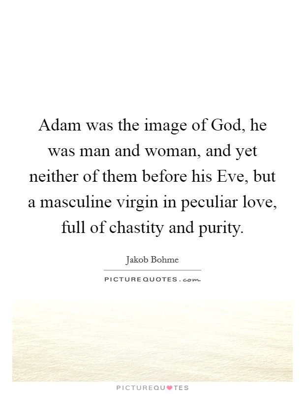 Adam was the image of God, he was man and woman, and yet neither of them before his Eve, but a masculine virgin in peculiar love, full of chastity and purity. Picture Quote #1