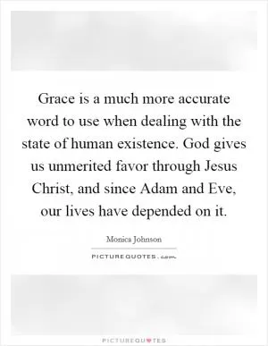 Grace is a much more accurate word to use when dealing with the state of human existence. God gives us unmerited favor through Jesus Christ, and since Adam and Eve, our lives have depended on it Picture Quote #1