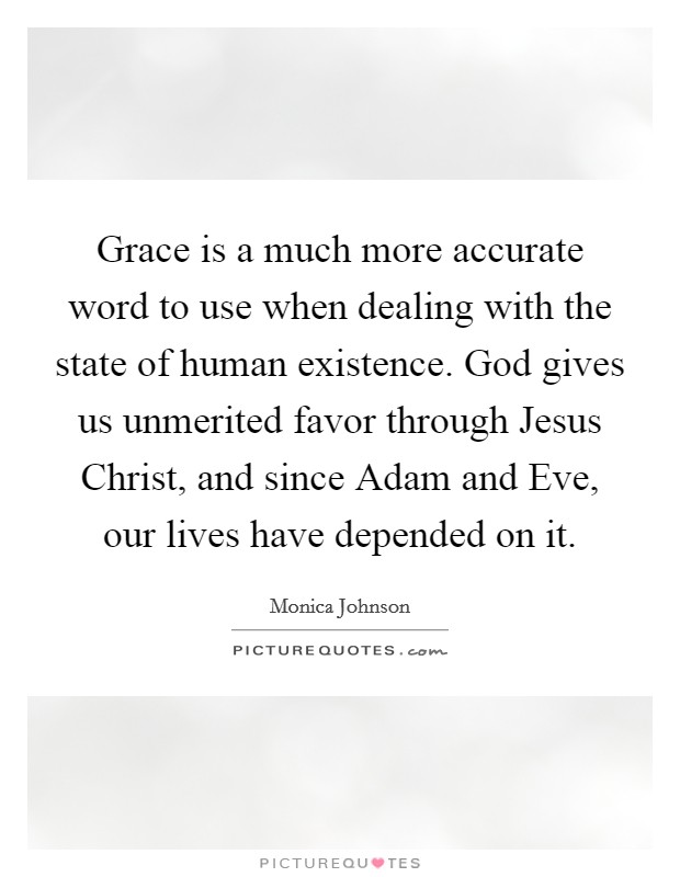 Grace is a much more accurate word to use when dealing with the state of human existence. God gives us unmerited favor through Jesus Christ, and since Adam and Eve, our lives have depended on it. Picture Quote #1