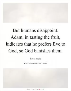 But humans disappoint. Adam, in tasting the fruit, indicates that he prefers Eve to God, so God banishes them Picture Quote #1
