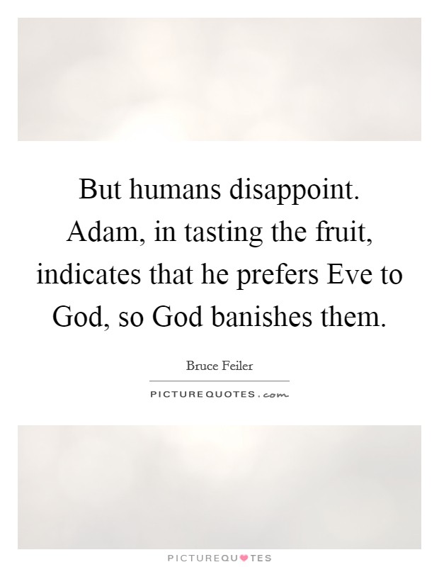 But humans disappoint. Adam, in tasting the fruit, indicates that he prefers Eve to God, so God banishes them. Picture Quote #1