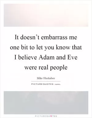 It doesn’t embarrass me one bit to let you know that I believe Adam and Eve were real people Picture Quote #1