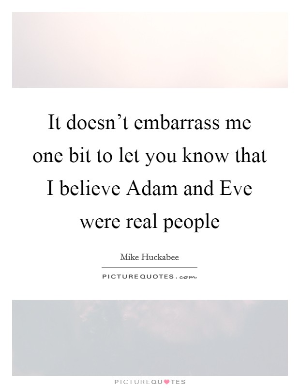It doesn't embarrass me one bit to let you know that I believe Adam and Eve were real people Picture Quote #1