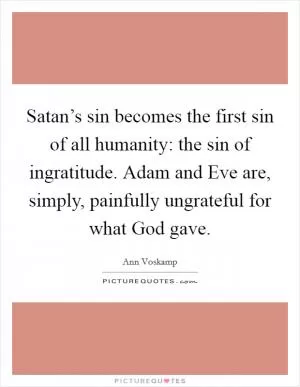 Satan’s sin becomes the first sin of all humanity: the sin of ingratitude. Adam and Eve are, simply, painfully ungrateful for what God gave Picture Quote #1