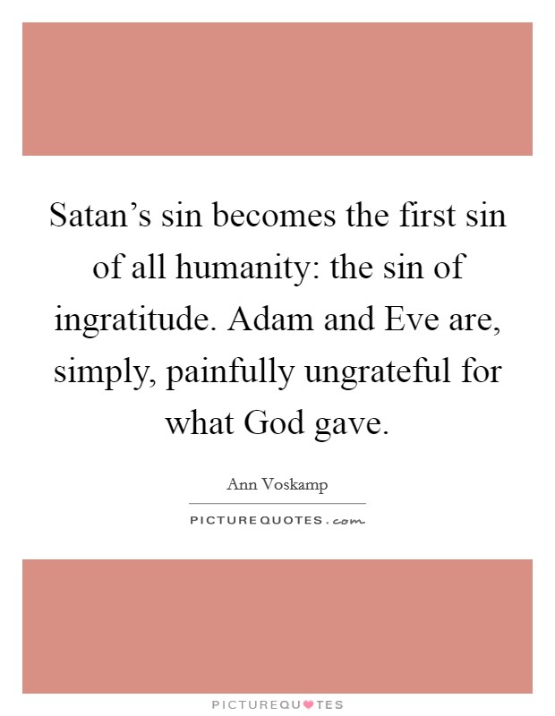 Satan's sin becomes the first sin of all humanity: the sin of ingratitude. Adam and Eve are, simply, painfully ungrateful for what God gave. Picture Quote #1