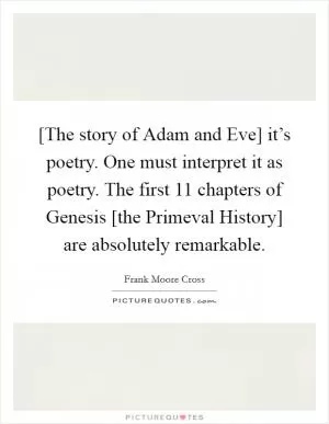 [The story of Adam and Eve] it’s poetry. One must interpret it as poetry. The first 11 chapters of Genesis [the Primeval History] are absolutely remarkable Picture Quote #1