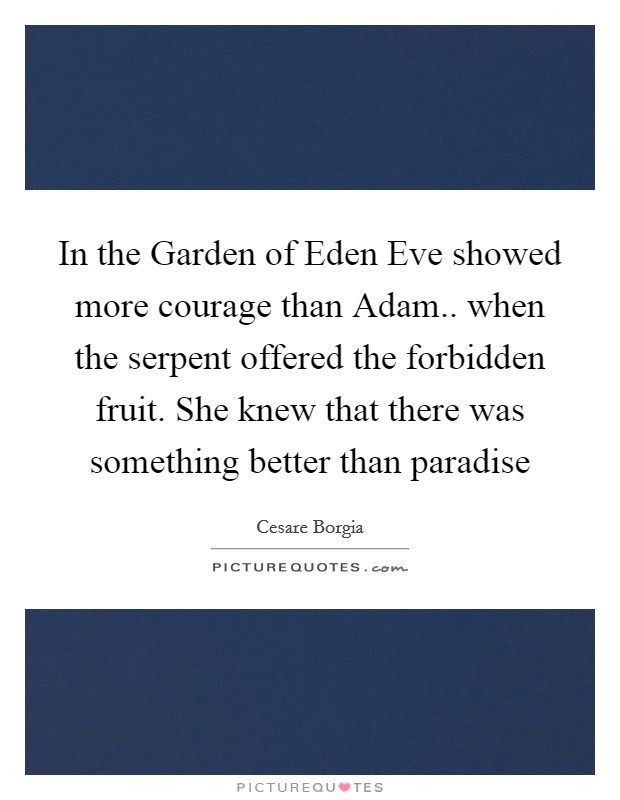 In the Garden of Eden Eve showed more courage than Adam.. when the serpent offered the forbidden fruit. She knew that there was something better than paradise Picture Quote #1