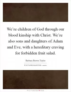 We’re children of God through our blood kinship with Christ. We’re also sons and daughters of Adam and Eve, with a hereditary craving for forbidden fruit salad Picture Quote #1