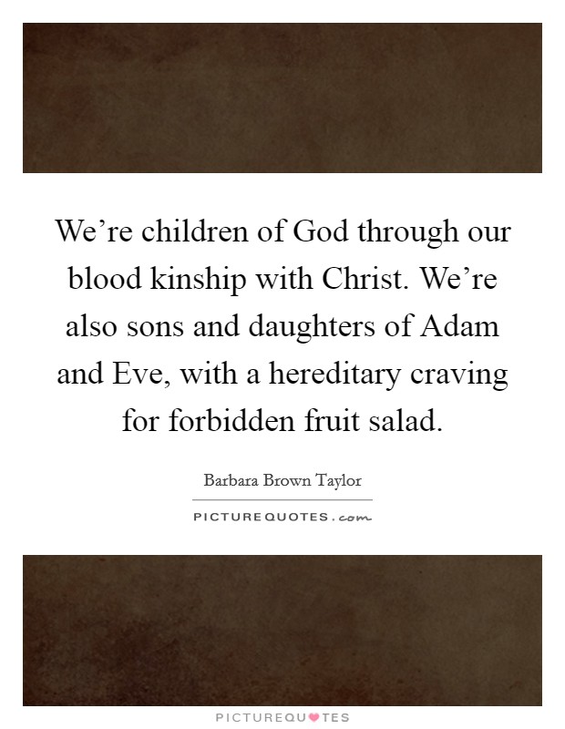 We're children of God through our blood kinship with Christ. We're also sons and daughters of Adam and Eve, with a hereditary craving for forbidden fruit salad. Picture Quote #1