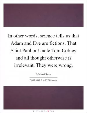 In other words, science tells us that Adam and Eve are fictions. That Saint Paul or Uncle Tom Cobley and all thought otherwise is irrelevant. They were wrong Picture Quote #1