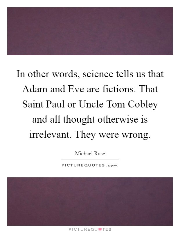 In other words, science tells us that Adam and Eve are fictions. That Saint Paul or Uncle Tom Cobley and all thought otherwise is irrelevant. They were wrong. Picture Quote #1