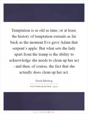 Temptation is as old as time; or at least, the history of temptation extends as far back as the moment Eve gave Adam that serpent’s apple. But what sets the lady apart from the tramp is the ability to acknowledge she needs to clean up her act - and then, of course, the fact that she actually does clean up her act Picture Quote #1