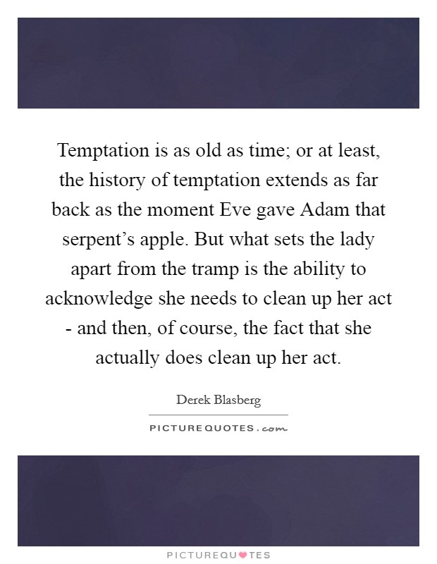 Temptation is as old as time; or at least, the history of temptation extends as far back as the moment Eve gave Adam that serpent's apple. But what sets the lady apart from the tramp is the ability to acknowledge she needs to clean up her act - and then, of course, the fact that she actually does clean up her act. Picture Quote #1