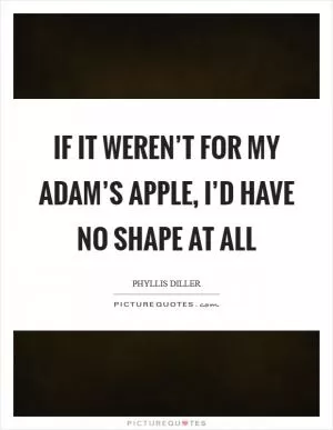 If it weren’t for my adam’s apple, I’d have no shape at all Picture Quote #1