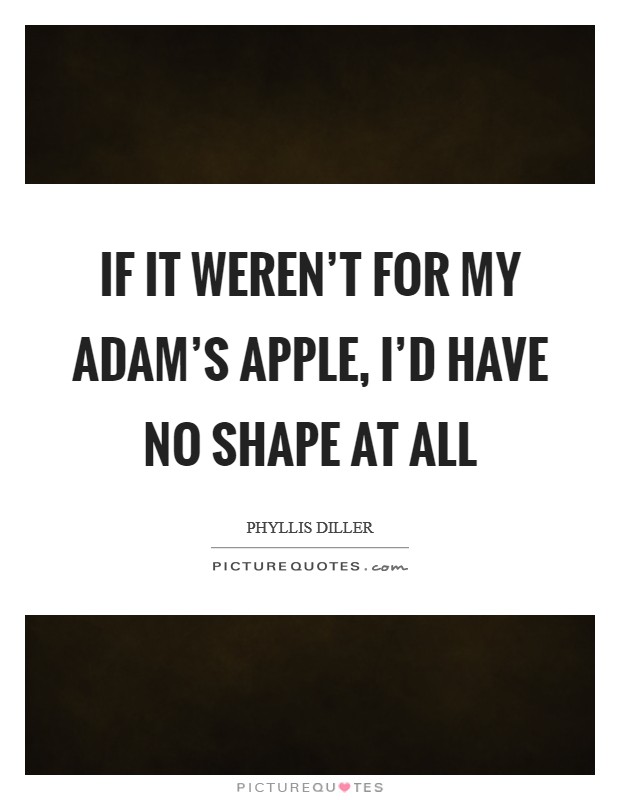 If it weren't for my adam's apple, I'd have no shape at all Picture Quote #1