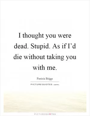 I thought you were dead. Stupid. As if I’d die without taking you with me Picture Quote #1