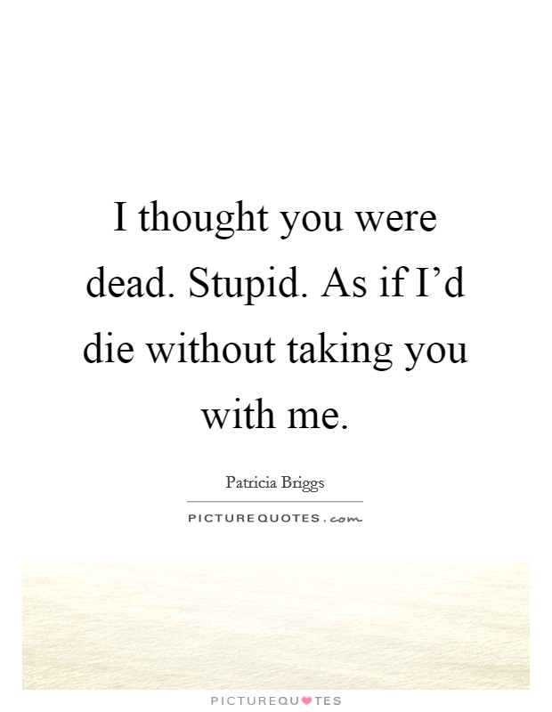 I thought you were dead. Stupid. As if I'd die without taking you with me. Picture Quote #1