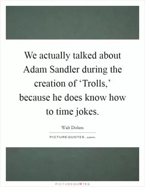 We actually talked about Adam Sandler during the creation of ‘Trolls,’ because he does know how to time jokes Picture Quote #1