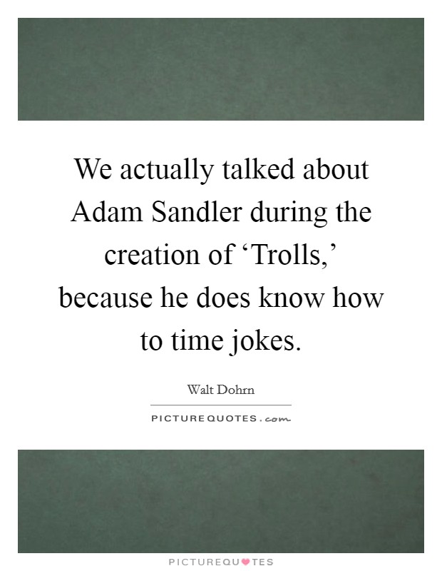 We actually talked about Adam Sandler during the creation of ‘Trolls,' because he does know how to time jokes. Picture Quote #1