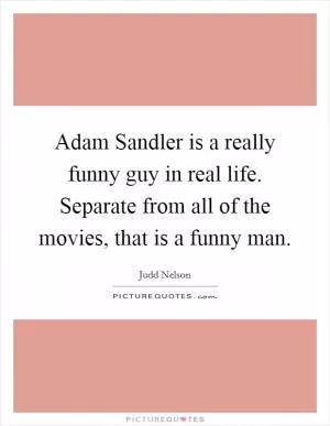 Adam Sandler is a really funny guy in real life. Separate from all of the movies, that is a funny man Picture Quote #1