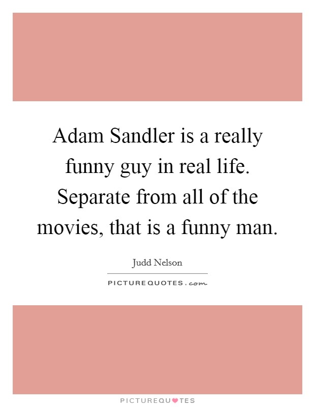 Adam Sandler is a really funny guy in real life. Separate from all of the movies, that is a funny man. Picture Quote #1