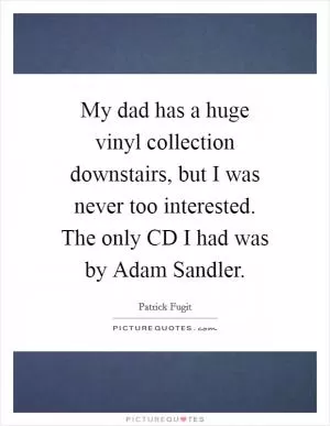 My dad has a huge vinyl collection downstairs, but I was never too interested. The only CD I had was by Adam Sandler Picture Quote #1