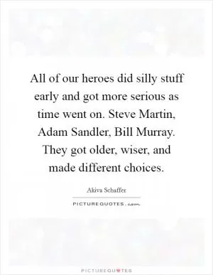All of our heroes did silly stuff early and got more serious as time went on. Steve Martin, Adam Sandler, Bill Murray. They got older, wiser, and made different choices Picture Quote #1