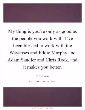 My thing is you’re only as good as the people you work with. I’ve been blessed to work with the Wayanses and Eddie Murphy and Adam Sandler and Chris Rock, and it makes you better Picture Quote #1