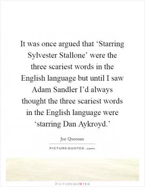It was once argued that ‘Starring Sylvester Stallone’ were the three scariest words in the English language but until I saw Adam Sandler I’d always thought the three scariest words in the English language were ‘starring Dan Aykroyd.’ Picture Quote #1