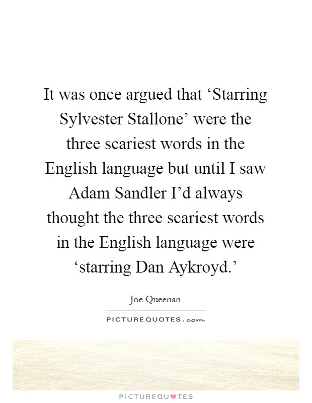 It was once argued that ‘Starring Sylvester Stallone' were the three scariest words in the English language but until I saw Adam Sandler I'd always thought the three scariest words in the English language were ‘starring Dan Aykroyd.' Picture Quote #1