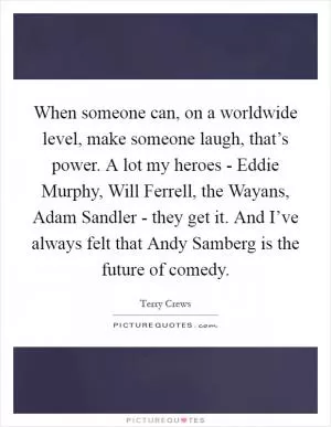 When someone can, on a worldwide level, make someone laugh, that’s power. A lot my heroes - Eddie Murphy, Will Ferrell, the Wayans, Adam Sandler - they get it. And I’ve always felt that Andy Samberg is the future of comedy Picture Quote #1