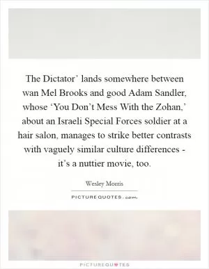The Dictator’ lands somewhere between wan Mel Brooks and good Adam Sandler, whose ‘You Don’t Mess With the Zohan,’ about an Israeli Special Forces soldier at a hair salon, manages to strike better contrasts with vaguely similar culture differences - it’s a nuttier movie, too Picture Quote #1